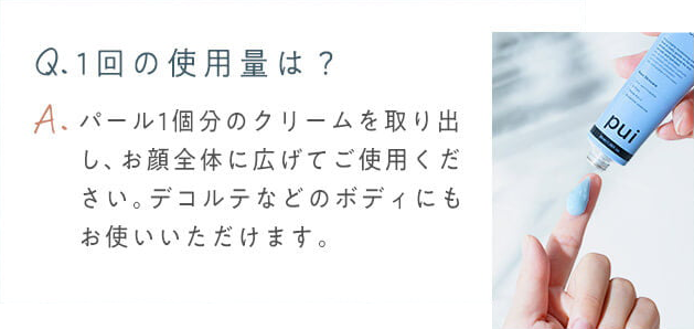 Q.1回の使用量は？　A.パール1個分のクリームを取り出し、お顔全体に広げてご使用ください。デコルテなどのボディにもお使いいただけます。