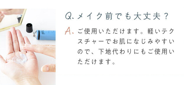 Q.メイク前でも大丈夫？　ご使用いただけます。軽いテクスチャーでお肌になじみやすいので、下地代わりにもご使用いただけます。